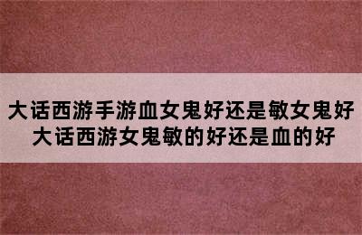 大话西游手游血女鬼好还是敏女鬼好 大话西游女鬼敏的好还是血的好